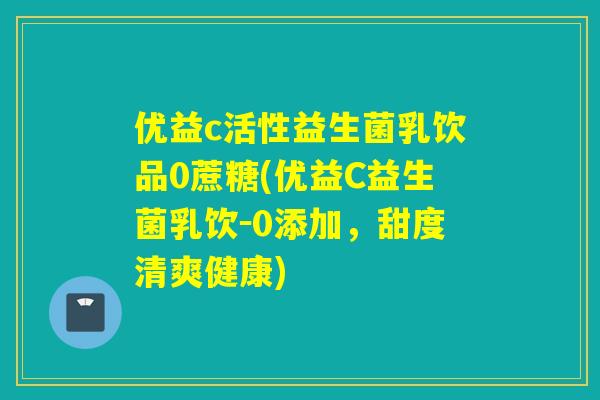 优益c活性益生菌乳饮品0蔗糖(优益C益生菌乳饮－0添加，甜度清爽健康)
