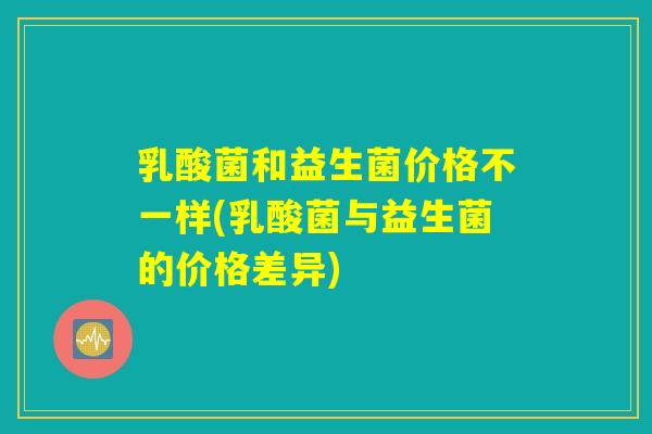 乳酸菌和益生菌价格不一样(乳酸菌与益生菌的价格差异)