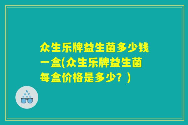 众生乐牌益生菌多少钱一盒(众生乐牌益生菌每盒价格是多少？)