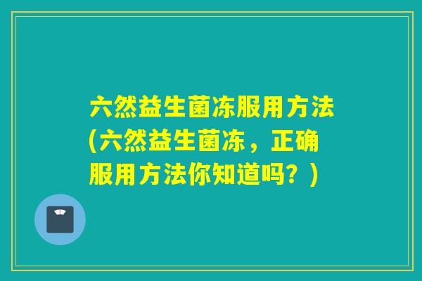 详细阅读:六然益生菌冻服用方法(六然益生菌冻,正确服用方法你知道吗?) 六然益生菌冻服用方法(六然益生菌冻,正确服用方法你知道吗?)