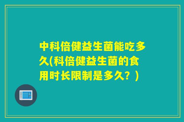 中科倍健益生菌能吃多久(科倍健益生菌的食用时长限制是多久？)