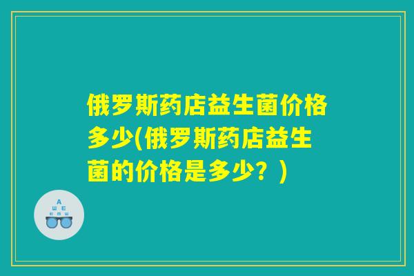 俄罗斯药店益生菌价格多少(俄罗斯药店益生菌的价格是多少？)
