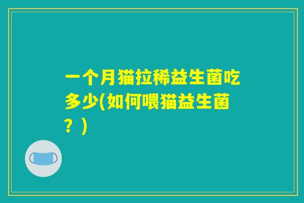 详细阅读:一个月猫拉稀益生菌吃多少(如何喂猫益生菌?) 一个月猫拉稀益生菌吃多少(如何喂猫益生菌?)