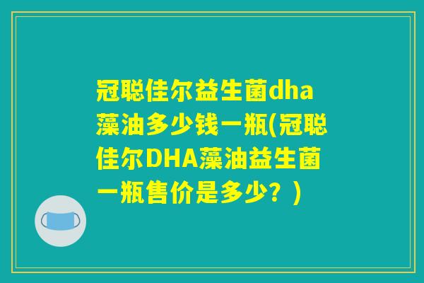 冠聪佳尔益生菌dha藻油多少钱一瓶(冠聪佳尔DHA藻油益生菌一瓶售价是多少？)