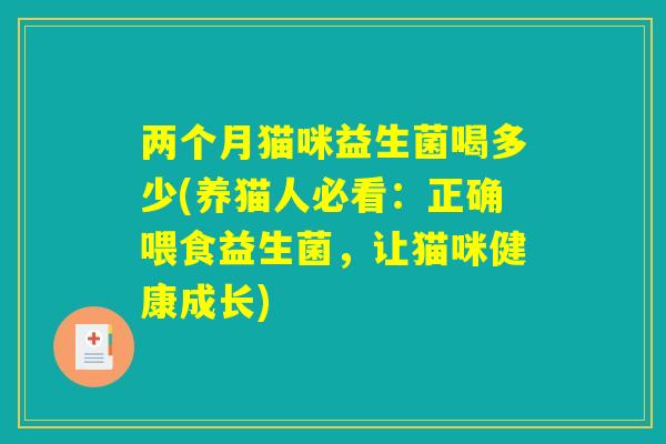 两个月猫咪益生菌喝多少(养猫人必看：正确喂食益生菌，让猫咪健康成长)