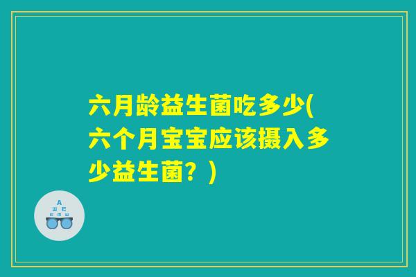 六月龄益生菌吃多少(六个月宝宝应该摄入多少益生菌？)
