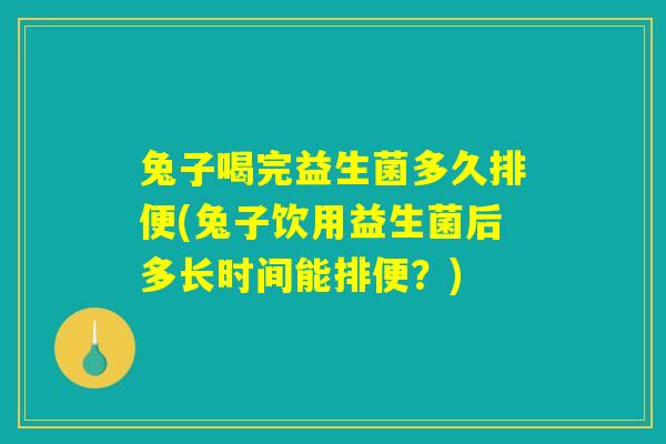 兔子喝完益生菌多久排便(兔子饮用益生菌后多长时间能排便?) 兔子喝完益生菌多久排便(兔子饮用益生菌后多长时间能排便?)