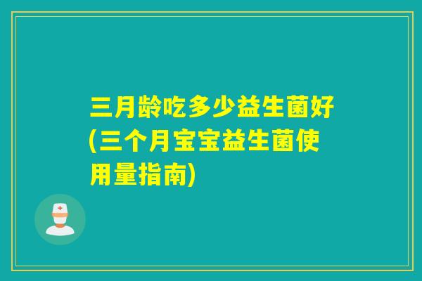 三月龄吃多少益生菌好(三个月宝宝益生菌使用量指南)