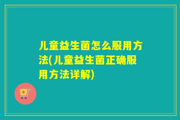 儿童益生菌怎么服用方法(儿童益生菌正确服用方法详解)