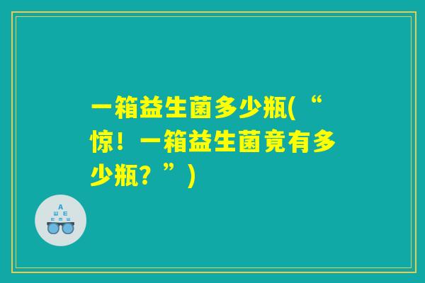 一箱益生菌多少瓶(“惊！一箱益生菌竟有多少瓶？”)