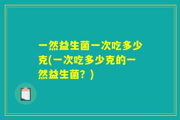 一然益生菌一次吃多少克(一次吃多少克的一然益生菌？)