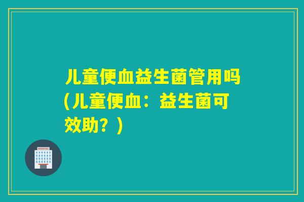儿童便血益生菌管用吗(儿童便血：益生菌可效助？)
