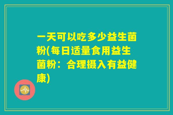 一天可以吃多少益生菌粉(每日适量食用益生菌粉：合理摄入有益健康)