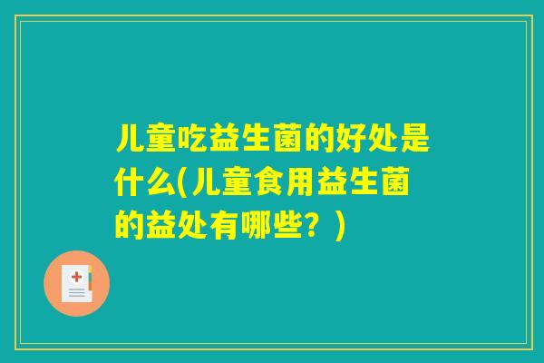 儿童吃益生菌的好处是什么(儿童食用益生菌的益处有哪些？)