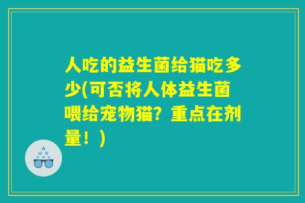人吃的益生菌给猫吃多少(可否将人体益生菌喂给宠物猫？重点在剂量！)