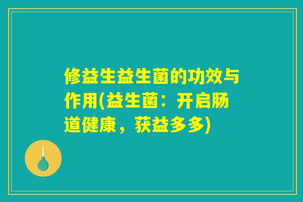 修益生益生菌的功效与作用(益生菌:开启肠道健康,获益多多) 修益生益生菌的功效与作用(益生菌:开启肠道健康,获益多多)