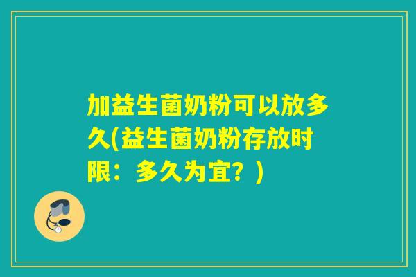 加益生菌奶粉可以放多久(益生菌奶粉存放时限：多久为宜？)