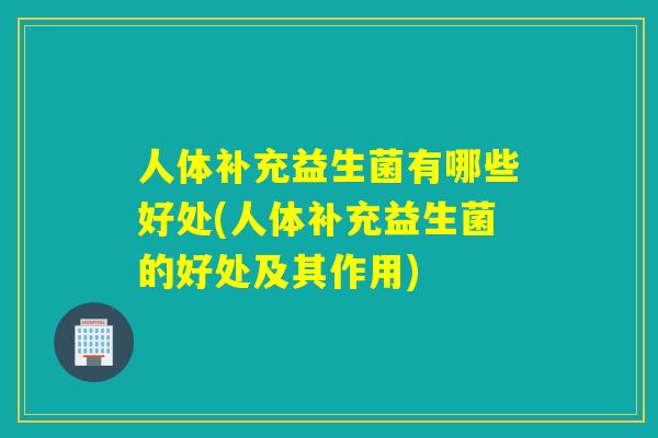 人体补充益生菌有哪些好处(人体补充益生菌的好处及其作用)
