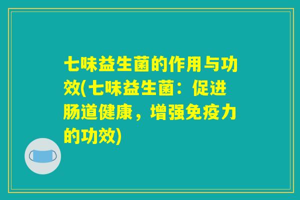七味益生菌的作用与功效(七味益生菌：促进肠道健康，增强免疫力的功效)