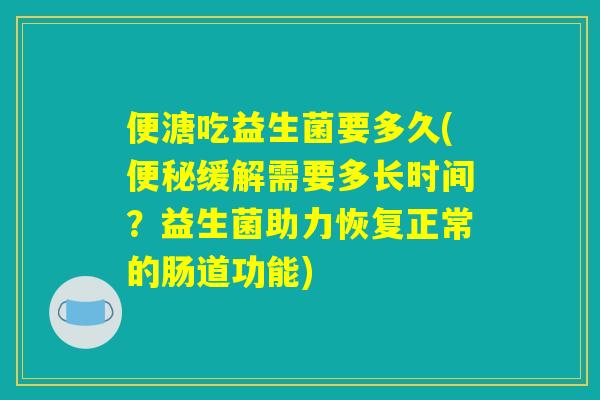 便溏吃益生菌要多久(便秘缓解需要多长时间？益生菌助力恢复正常的肠道功能)