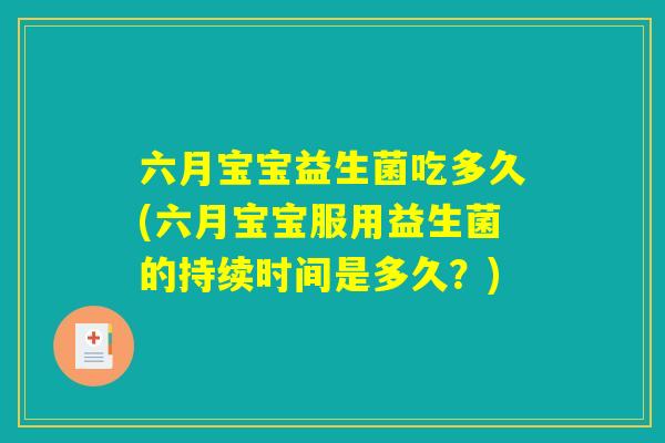 六月宝宝益生菌吃多久(六月宝宝服用益生菌的持续时间是多久?) 六月宝宝益生菌吃多久(六月宝宝服用益生菌的持续时间是多久?)