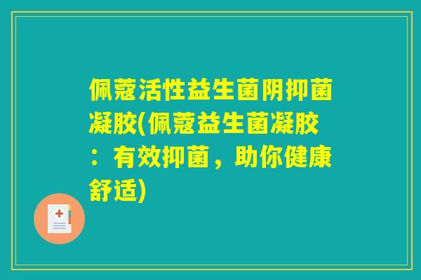 佩蔻活性益生菌阴抑菌凝胶(佩蔻益生菌凝胶：有效抑菌，助你健康舒适)