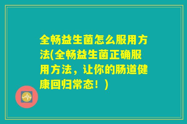 全畅益生菌怎么服用方法(全畅益生菌正确服用方法，让你的肠道健康回归常态！)