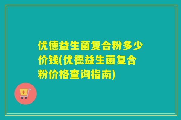 优德益生菌复合粉多少价钱(优德益生菌复合粉价格查询指南) 优德益生菌复合粉多少价钱(优德益生菌复合粉价格查询指南)