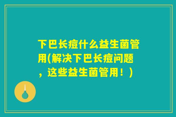 下巴长痘什么益生菌管用(解决下巴长痘问题，这些益生菌管用！)