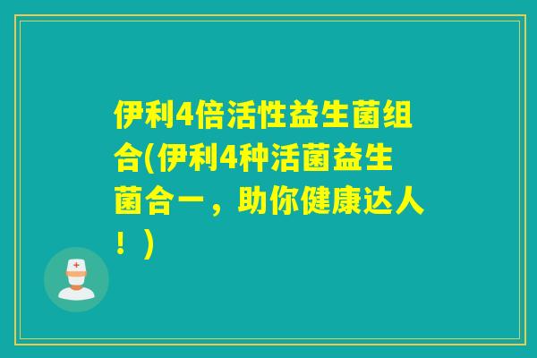 伊利4倍活性益生菌组合(伊利4种活菌益生菌合一，助你健康达人！)