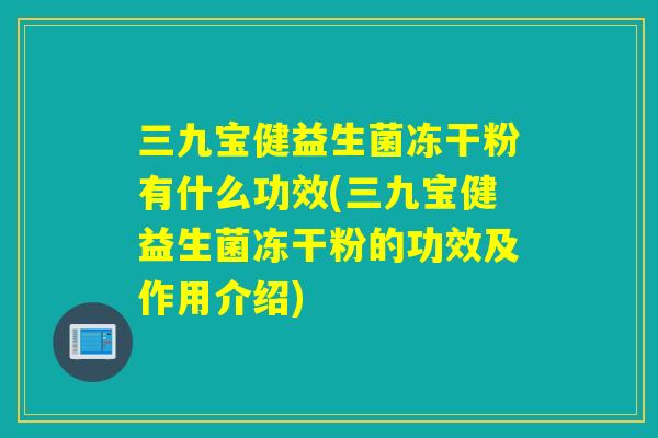 三九宝健益生菌冻干粉有什么功效(三九宝健益生菌冻干粉的功效及作用介绍) 三九宝健益生菌冻干粉有什么功效(三九宝健益生菌冻干粉的功效及作用介绍)