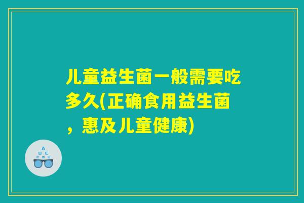 儿童益生菌一般需要吃多久(正确食用益生菌，惠及儿童健康)