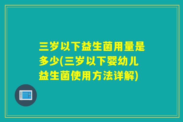 三岁以下益生菌用量是多少(三岁以下婴幼儿益生菌使用方法详解)