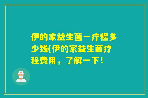 伊的家益生菌一疗程多少钱(伊的家益生菌疗程费用，了解一下！