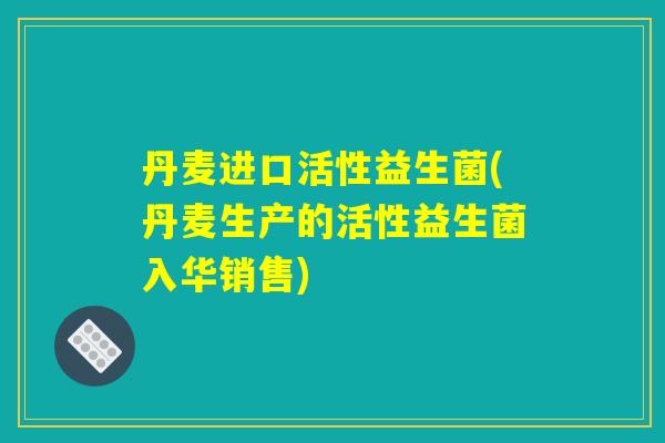 丹麦进口活性益生菌(丹麦生产的活性益生菌入华销售)