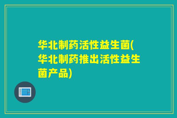 华北制药活性益生菌(华北制药推出活性益生菌产品)