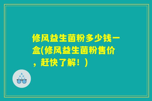 修风益生菌粉多少钱一盒(修风益生菌粉售价，赶快了解！)