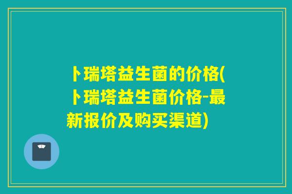 卜瑞塔益生菌的价格(卜瑞塔益生菌价格-最新报价及购买渠道)