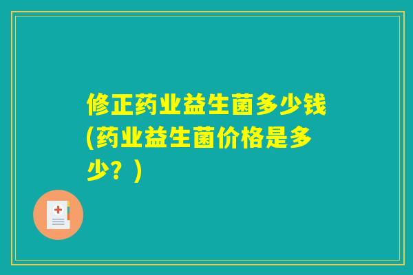 修正药业益生菌多少钱(药业益生菌价格是多少？)