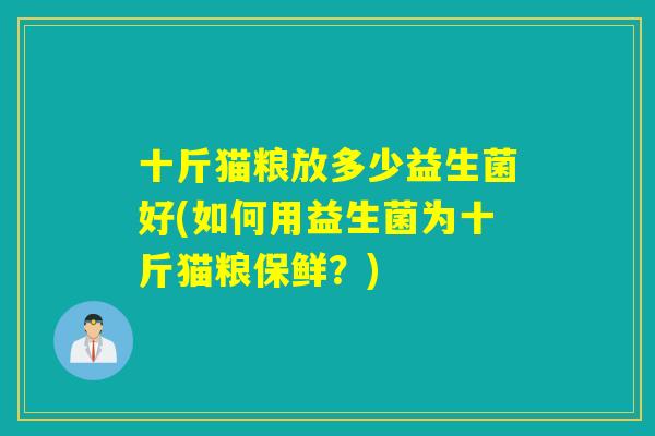 十斤猫粮放多少益生菌好(如何用益生菌为十斤猫粮保鲜？)