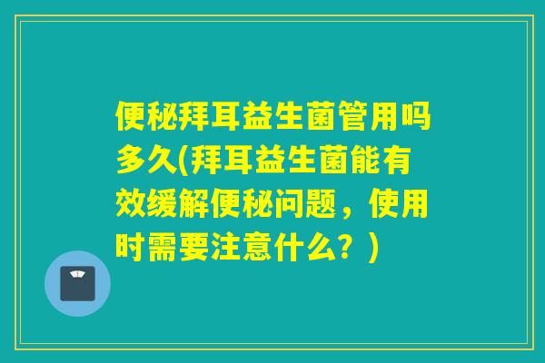 便秘拜耳益生菌管用吗多久(拜耳益生菌能有效缓解便秘问题，使用时需要注意什么？)