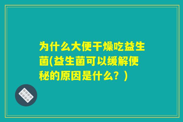 为什么大便干燥吃益生菌(益生菌可以缓解的原因是什么?) 为什么大便干燥吃益生菌(益生菌可以缓解的原因是什么?)