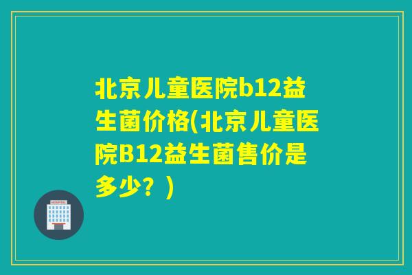 北京儿童医院b12益生菌价格(北京儿童医院B12益生菌售价是多少？)