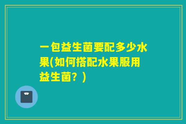 一包益生菌要配多少水果(如何搭配水果服用益生菌？)