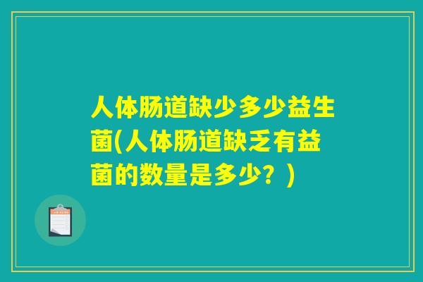 人体肠道缺少多少益生菌(人体肠道缺乏有益菌的数量是多少？)