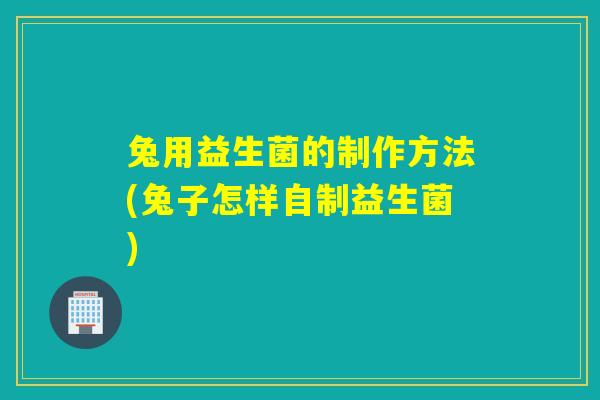 兔用益生菌的制作方法(兔子怎样自制益生菌)