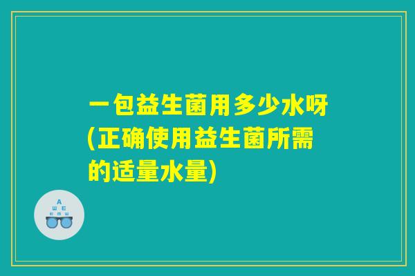 一包益生菌用多少水呀(正确使用益生菌所需的适量水量)