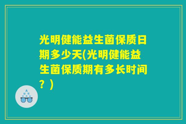 光明健能益生菌保质日期多少天(光明健能益生菌保质期有多长时间？)