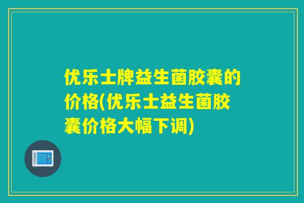 优乐士牌益生菌胶囊的价格(优乐士益生菌胶囊价格大幅下调)