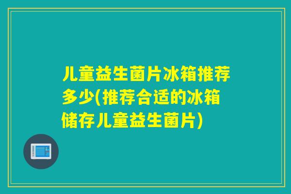 儿童益生菌片冰箱推荐多少(推荐合适的冰箱储存儿童益生菌片)